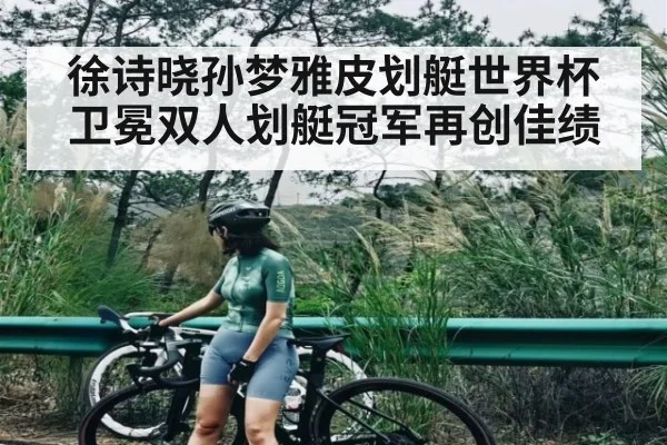 徐诗晓孙梦雅皮划艇世界杯卫冕双人划艇冠军再创佳绩（kaiyun）
