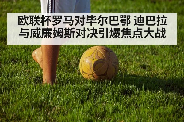 欧联杯罗马对毕尔巴鄂 迪巴拉与威廉姆斯对决引爆焦点大战（kaiyun）