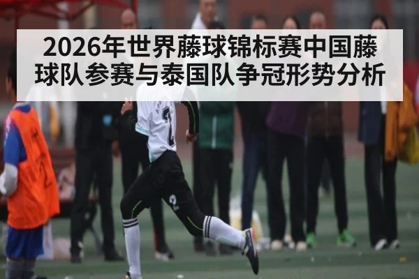 2026年世界藤球锦标赛中国藤球队参赛与泰国队争冠形势分析（kaiyun）