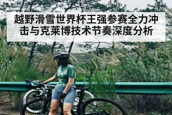 越野滑雪世界杯王强参赛全力冲击与克莱博技术节奏深度分析（kaiyun）
