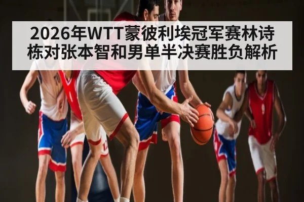 2026年WTT蒙彼利埃冠军赛林诗栋对张本智和男单半决赛胜负解析