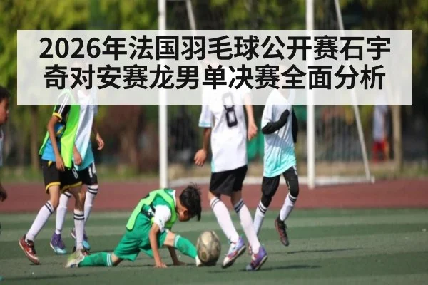 2026年法国羽毛球公开赛石宇奇对安赛龙男单决赛全面分析
