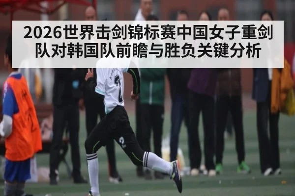2026世界击剑锦标赛中国女子重剑队对韩国队前瞻与胜负关键分析 | kaiyun