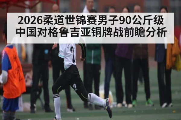 2026柔道世锦赛男子90公斤级中国对格鲁吉亚铜牌战前瞻分析（kaiyun）