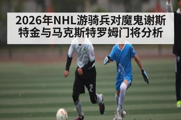 2026年NHL游骑兵对魔鬼谢斯特金与马克斯特罗姆门将分析（kaiyun）
