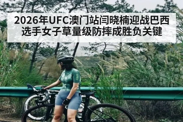 2026年UFC澳门站闫晓楠迎战巴西选手女子草量级防摔成胜负关键（kaiyun）